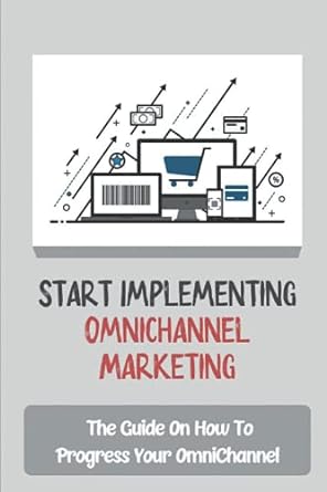start implementing omnichannel marketing the guide on how to progress your omnichannel 1st edition loura