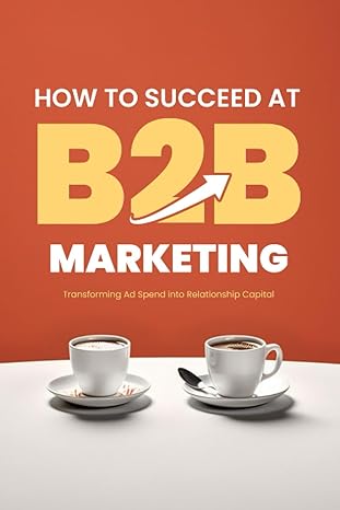 how to succeed at b2b marketing transforming ad spend into relationship capital 1st edition ryan j melton