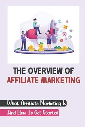the overview of affiliate marketing what affiliate marketing is and how to get started 1st edition lester