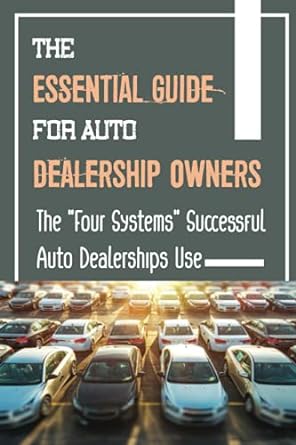 the essential guide for auto dealership owners the four systems successful auto dealerships use 1st edition