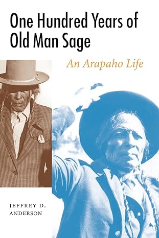 one hundred years of old man sage an arapaho life 1st edition jeffrey d. anderson 0803222408, 978-0803222403