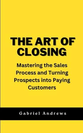 the art of closing mastering the sales process and turning prospects into paying customers 1st edition