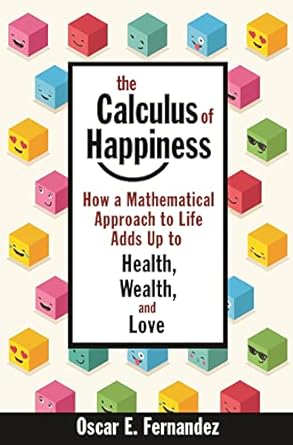 the calculus of happiness how a mathematical approach to life adds up to health wealth and love 1st edition