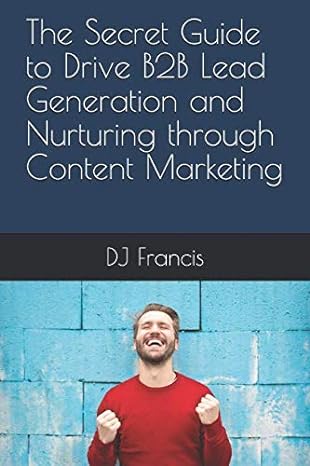 the secret guide to drive b2b lead generation and nurturing through content marketing 1st edition dj francis