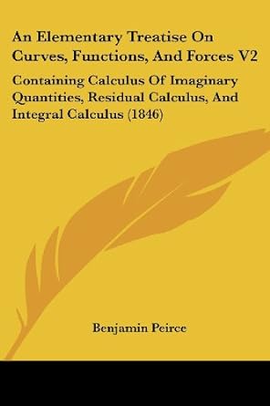 An Elementary Treatise On Curves Functions And Forces V2 Containing Calculus Of Imaginary Quantities Residual Calculus And Integral Calculus1846