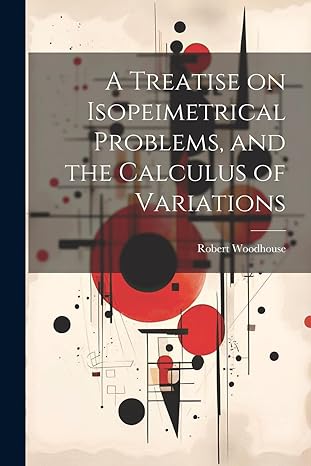 a treatise on isopeimetrical problems and the calculus of variations 1st edition robert woodhouse 1021474827,