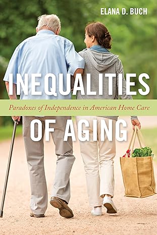 inequalities of aging paradoxes of independence in american home care 1st edition elana d. buch 1479807176,