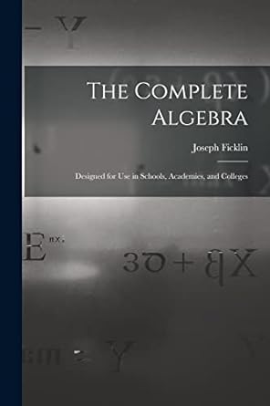 the complete algebra designed for use in schools academies and colleges 1st edition joseph ficklin