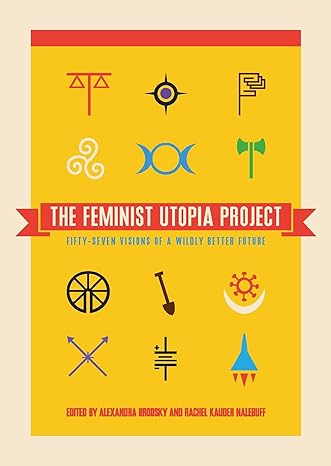 the feminist utopia project fifty seven visions of a wildly better future 1st edition alexandra brodsky