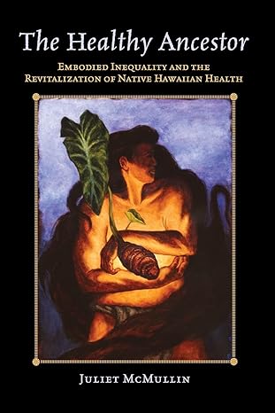 the healthy ancestor embodied inequality and the revitalization of native hawaiian health 1st edition juliet