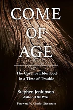 come of age the case for elderhood in a time of trouble 1st edition stephen jenkinson, charles eisenstein
