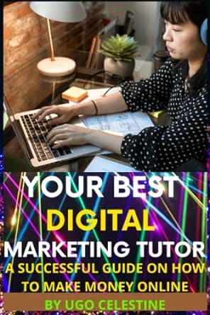 your best digital marketing tutor a successful guide on how to make money online 1st edition ugo celestine
