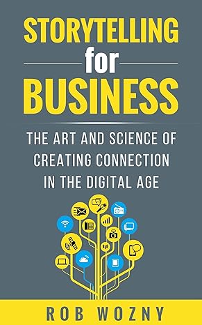 storytelling for business the art and science of creating connection in the digital age 1st edition rob wozny