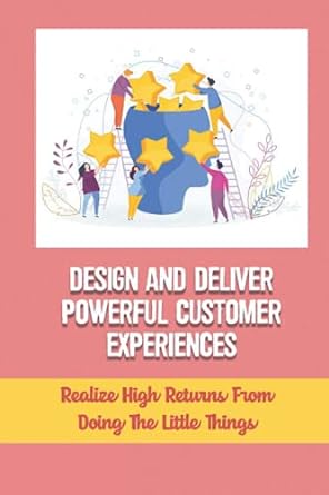 design and deliver powerful customer experiences realize high returns from doing the little things 1st