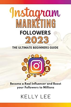 Instagram Marketing Followers 2023 The Ultimate Beginners Guide Become A Real Influencer And Boost Your Followers To Millions