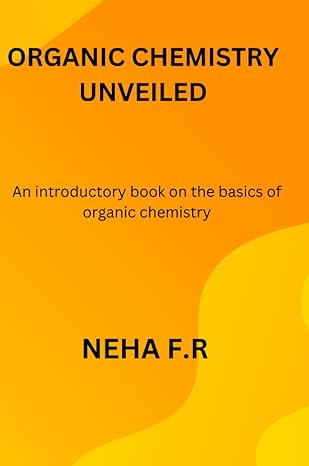 organic chemistry unveiled an introductory book on the basics of organic chemistry 1st edition neha rahman