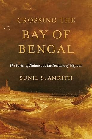 crossing the bay of bengal the furies of nature and the fortunes of migrants 1st edition sunil s. amrith