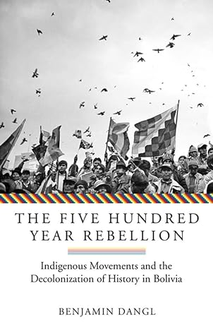 the five hundred year rebellion indigenous movements and the decolonization of history in bolivia 1st edition