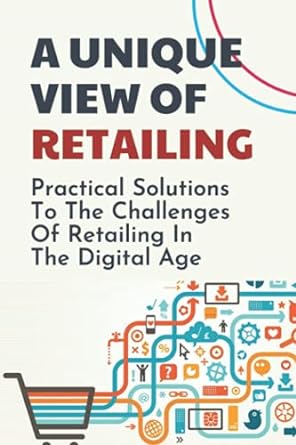 A Unique View Of Retailing Practical Solutions To The Challenges Of Retailing In The Digital Age