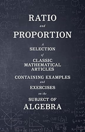 Ratio And Proportion A Selection Of Classic Mathematical Articles Containing Examples And Exercises On The Subject Of Algebra