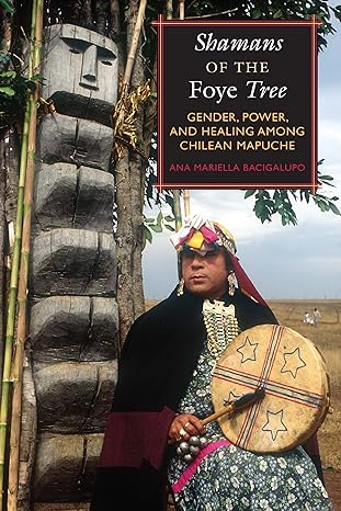 shamans of the foye tree gender power and healing among chilean mapuche 1st edition ana mariella bacigalupo