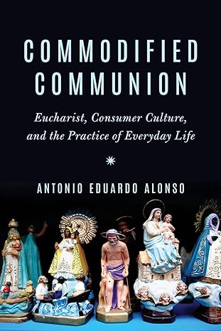 commodified communion eucharist consumer culture and the practice of everyday life 1st edition antonio