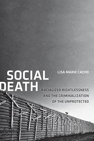 social death racialized rightlessness and the criminalization of the unprotected 1st edition lisa marie cacho