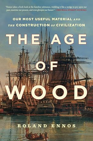 The Age Of Wood Our Most Useful Material And The Construction Of Civilization