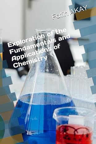 exploration of the fundamentals and applications of chemistry 1st edition fatih akay 979-8392762088