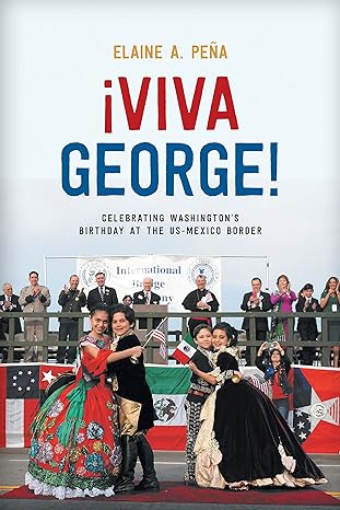 viva george celebrating washington s birthday at the us mexico border 1st edition elaine a. pena 1477321446,
