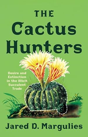 the cactus hunters desire and extinction in the illicit succulent trade 1st edition jared d. margulies
