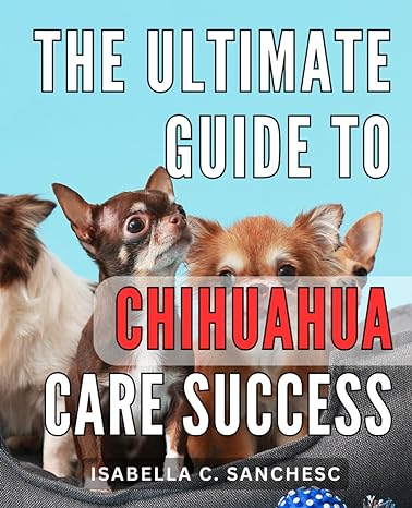 the ultimate guide to chihuahua care success 1st edition isabella c sanchesc 979-8869937933