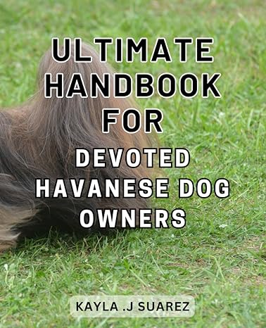 ultimate handbook for devoted havanese dog owners 1st edition kayla j suarez 979-8870154107