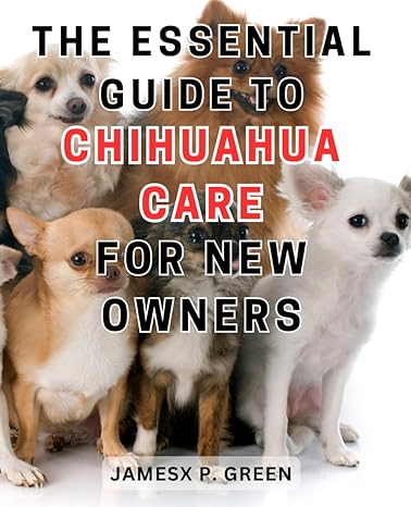 the essential guide to chihuahua care for new owners 1st edition jamesx p green 979-8870369297