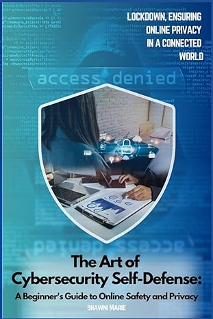 the art of cybersecurity self defense a beginner s guide to online safety and privacy lockdown ensuring