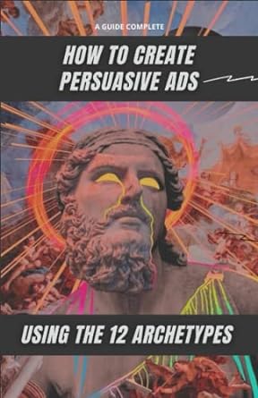 a guide complete how to create persuasive ads using the 12 archetypes 1st edition matheus martins soares