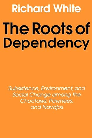 the roots of dependency subsistance environment and social change among the choctaws pawnees and navajos 1st