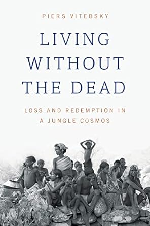 living without the dead loss and redemption in a jungle cosmos 1st edition piers vitebsky 022647562x,