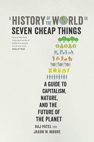 a history of the world in seven cheap things a guide to capitalism nature and the future of the planet 1st