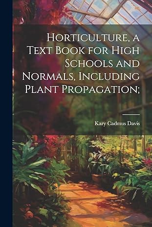 horticulture a text book for high schools and normals including plant propagation 1st edition kary cadmus