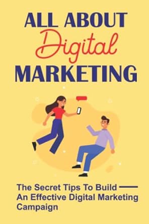 all about digital marketing the secret tips to build an effective digital marketing campaign 1st edition