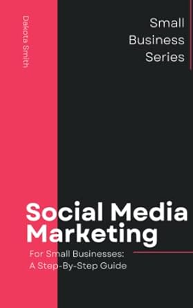 social media marketing for small businesses a step by step guide 1st edition dakota smith 979-8393427184