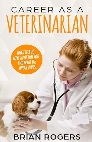 career as a veterinarian what they do how to become one and what the uture holds 1st edition brian rogers