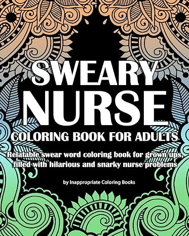 Sweary Nurse Coloring Book For Adults Relatable Swear Word Coloring Book For Grown Ups Filled With Hilarious And Snarky Nurse Problems