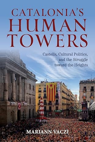 catalonia s human towers castells cultural politics and the struggle toward the heights 1st edition mariann