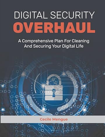 digital security overhaul a comprehensive plan for cleaning and securing your digital life 1st edition cecile