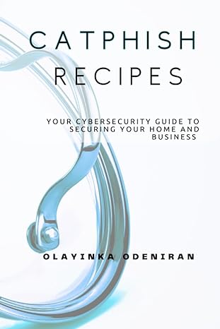 catphish recipes your cybersecurity guide to securing your home and business 1st edition olayinka odeniran