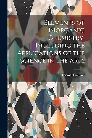 elements of inorganic chemistry including the applications of the science in the arts 1st edition thomas