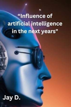 influence of artificial intelligence in the next years 1st edition jay d 979-8374611793