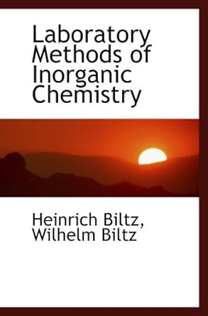 laboratory methods of inorganic chemistry 1st edition heinrich biltz, wilhelm biltz 055446148x, 978-0554461489